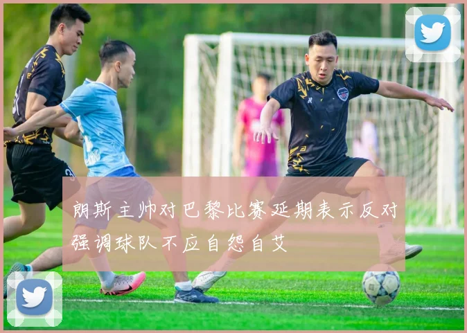 朗斯主帅对巴黎比赛延期表示反对强调球队不应自怨自艾
