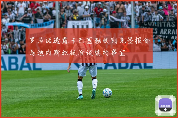罗马诺透露卡巴塞勒收到免签报价乌迪内斯积极洽谈续约事宜