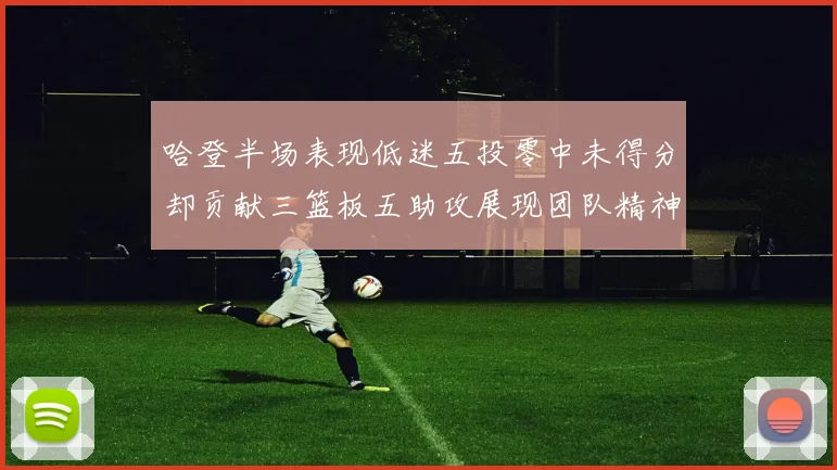哈登半场表现低迷五投零中未得分却贡献三篮板五助攻展现团队精神