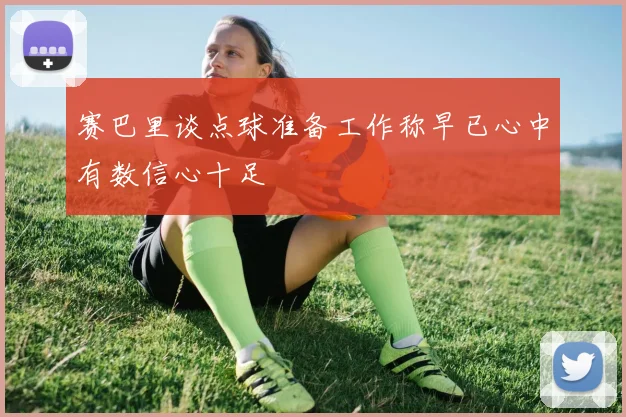 赛巴里谈点球准备工作称早已心中有数信心十足