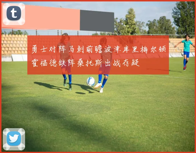 勇士对阵马刺前瞻波津库里梅尔顿霍福德缺阵桑托斯出战存疑
