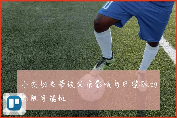 小安切洛蒂谈父亲影响与巴黎队的无限可能性