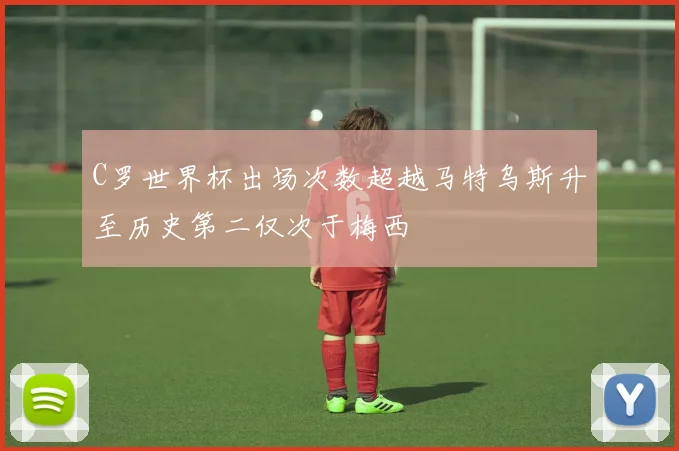 C罗世界杯出场次数超越马特乌斯升至历史第二仅次于梅西