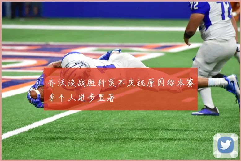 齐沃谈战胜科莫不庆祝原因称本赛季个人进步显著