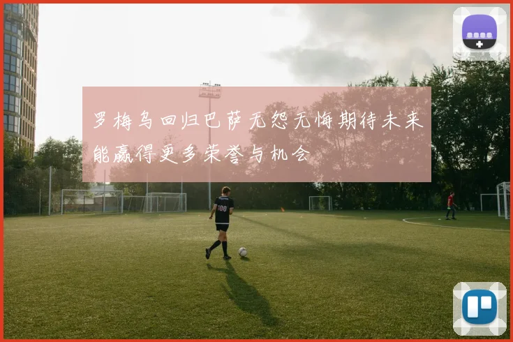 罗梅乌回归巴萨无怨无悔期待未来能赢得更多荣誉与机会