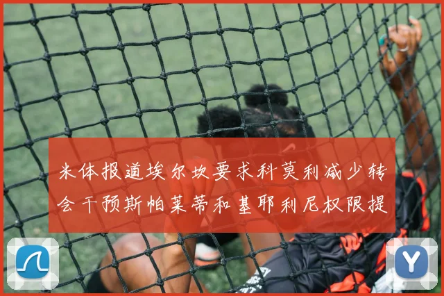米体报道埃尔坎要求科莫利减少转会干预斯帕莱蒂和基耶利尼权限提升