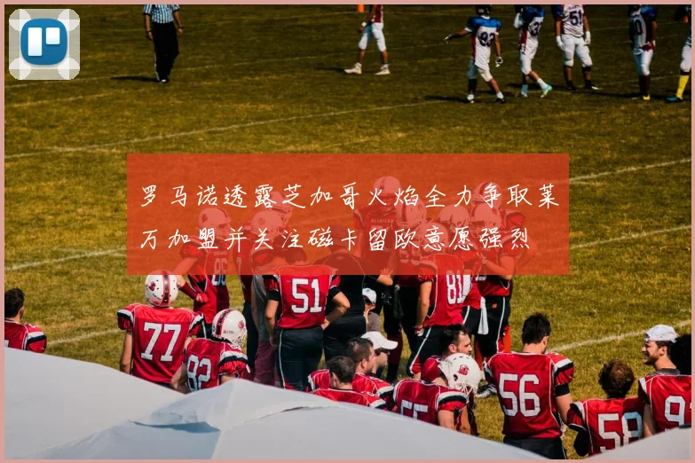 罗马诺透露芝加哥火焰全力争取莱万加盟并关注磁卡留欧意愿强烈