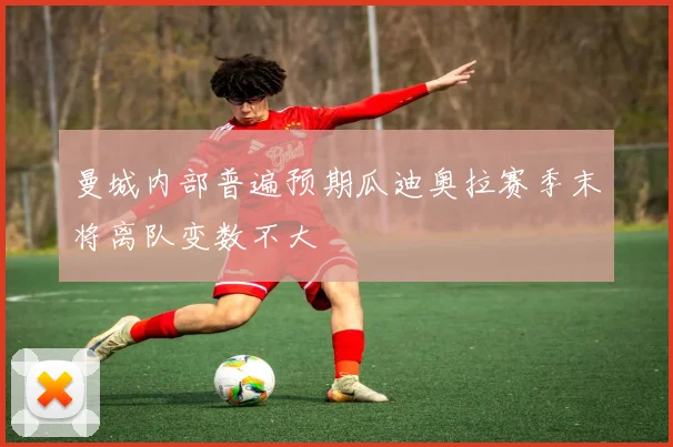 曼城内部普遍预期瓜迪奥拉赛季末将离队变数不大