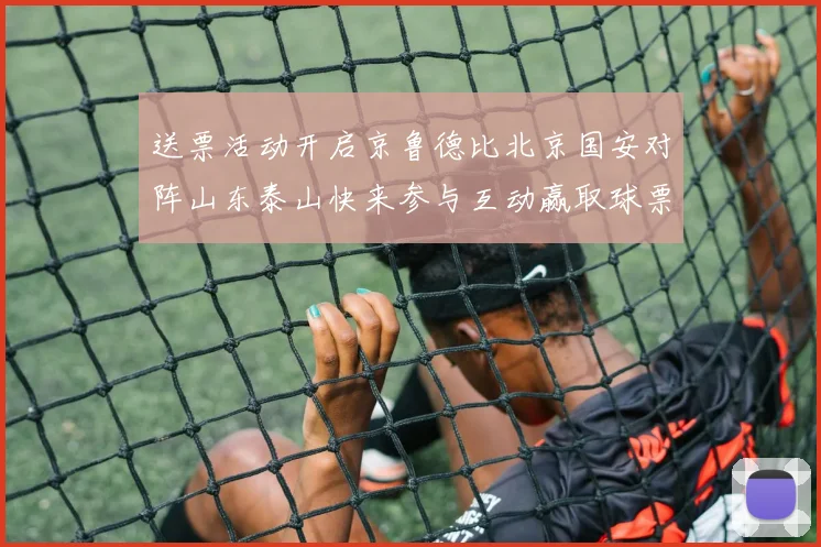 送票活动开启京鲁德比北京国安对阵山东泰山快来参与互动赢取球票