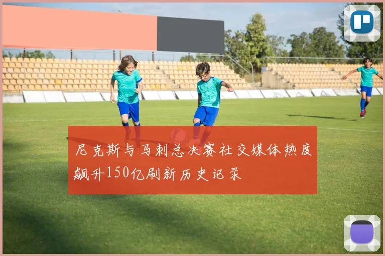 尼克斯与马刺总决赛社交媒体热度飙升150亿刷新历史记录