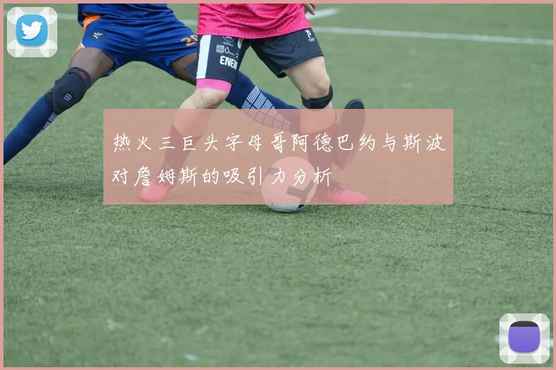 热火三巨头字母哥阿德巴约与斯波对詹姆斯的吸引力分析