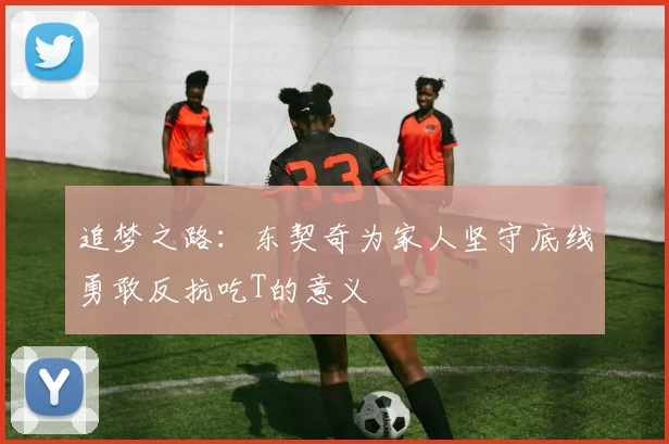 追梦之路：东契奇为家人坚守底线勇敢反抗吃T的意义