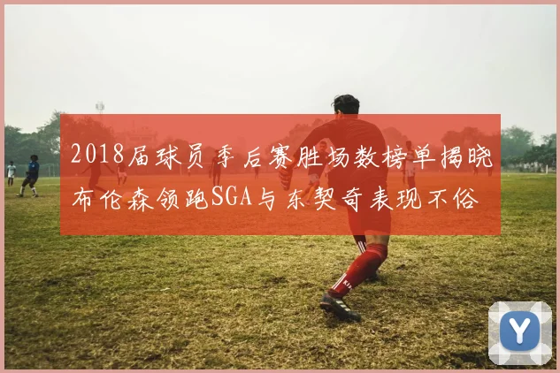2018届球员季后赛胜场数榜单揭晓布伦森领跑SGA与东契奇表现不俗