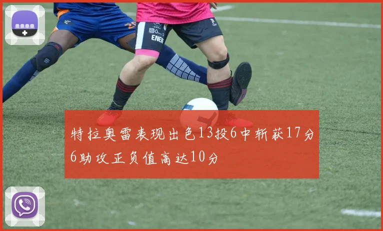 特拉奥雷表现出色13投6中斩获17分6助攻正负值高达10分