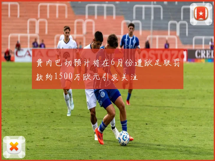费内巴切预计将在6月份遭欧足联罚款约1500万欧元引发关注
