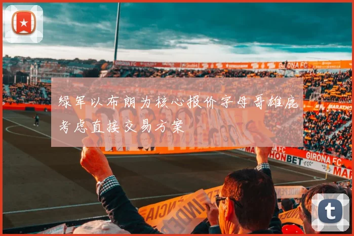 绿军以布朗为核心报价字母哥雄鹿考虑直接交易方案