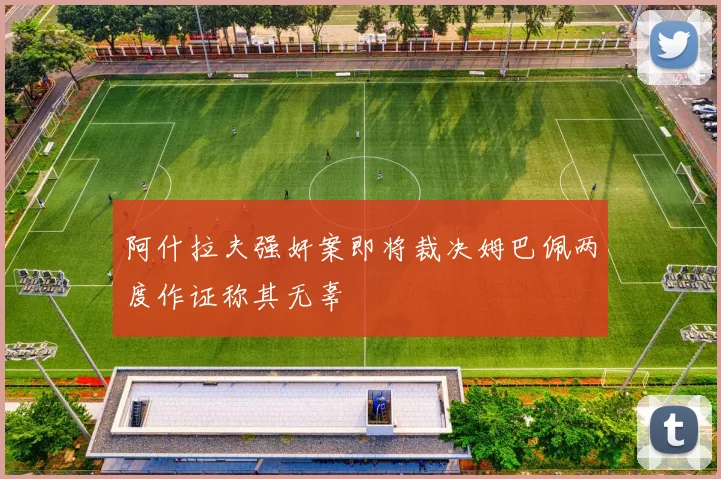 阿什拉夫强奸案即将裁决姆巴佩两度作证称其无辜
