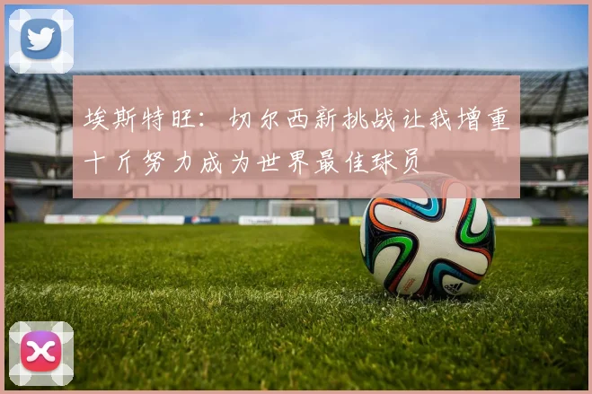 埃斯特旺：切尔西新挑战让我增重十斤努力成为世界最佳球员