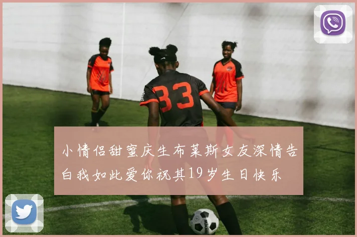 小情侣甜蜜庆生布莱斯女友深情告白我如此爱你祝其19岁生日快乐