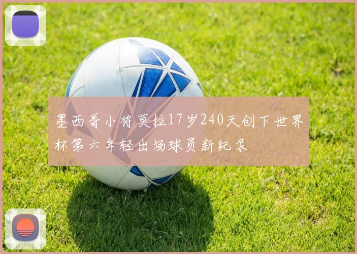 墨西哥小将莫拉17岁240天创下世界杯第六年轻出场球员新纪录