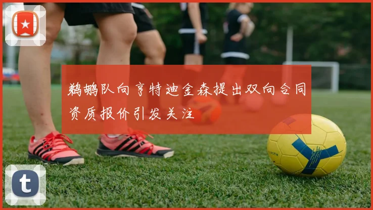 鹈鹕队向亨特迪金森提出双向合同资质报价引发关注