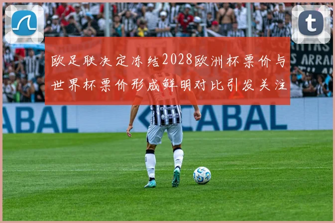 欧足联决定冻结2028欧洲杯票价与世界杯票价形成鲜明对比引发关注