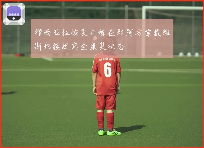 穆西亚拉恢复合练在即阿方索戴维斯也接近完全康复状态