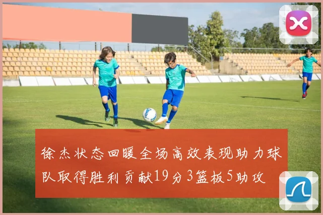徐杰状态回暖全场高效表现助力球队取得胜利贡献19分3篮板5助攻