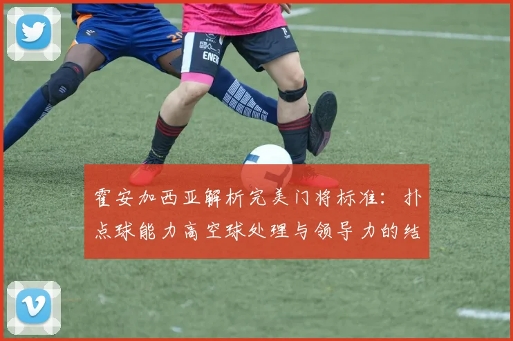 霍安加西亚解析完美门将标准：扑点球能力高空球处理与领导力的结合