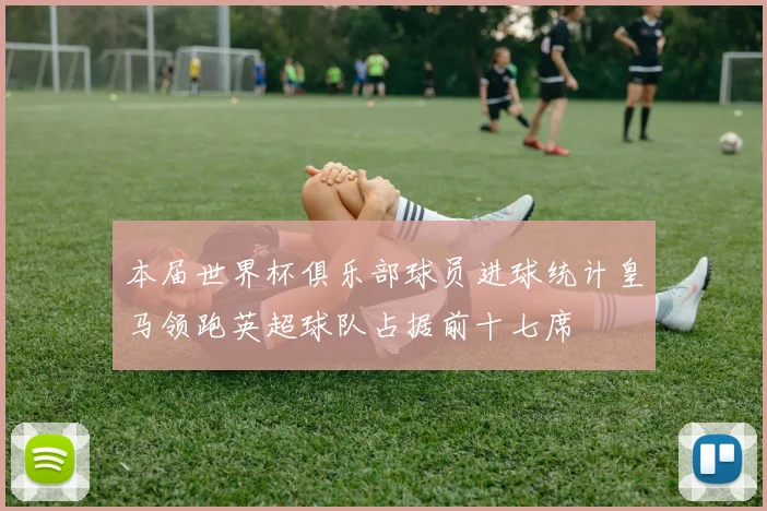 本届世界杯俱乐部球员进球统计皇马领跑英超球队占据前十七席