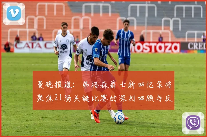 曼晚报道：弗格森爵士新回忆录将聚焦21场关键比赛的深刻回顾与反思