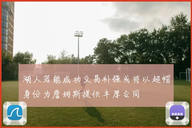 湖人若能成功交易补强或将以超帽身份为詹姆斯提供丰厚合同