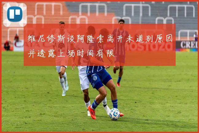 维尼修斯谈阿隆索离开未道别原因并透露上场时间有限